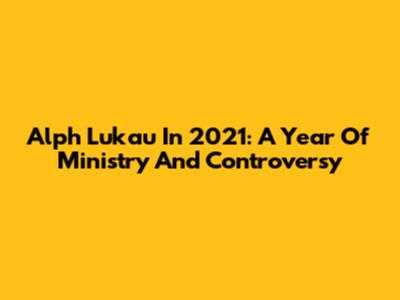 Alph Lukau In 2021: A Year Of Ministry And Controversy