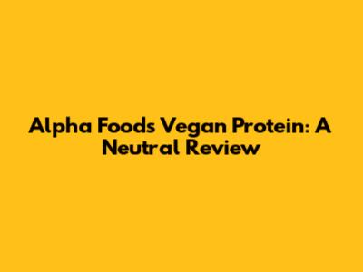 Alpha Foods Vegan Protein: A Neutral Review