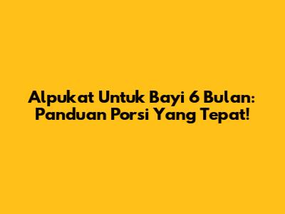 Alpukat Untuk Bayi 6 Bulan: Panduan Porsi Yang Tepat!