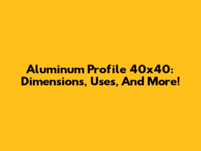 Aluminum Profile 40x40: Dimensions, Uses, And More!