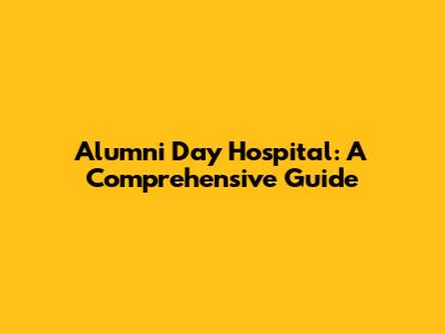 Alumni Day Hospital: A Comprehensive Guide