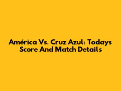 América Vs. Cruz Azul: Today's Score And Match Details