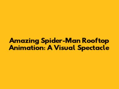 Amazing Spider-Man Rooftop Animation: A Visual Spectacle