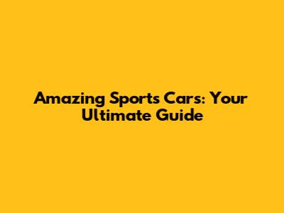Amazing Sports Cars: Your Ultimate Guide