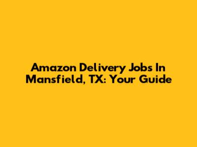 Amazon Delivery Jobs In Mansfield, TX: Your Guide