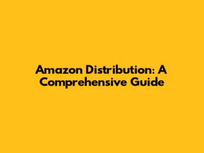 Amazon Distribution: A Comprehensive Guide