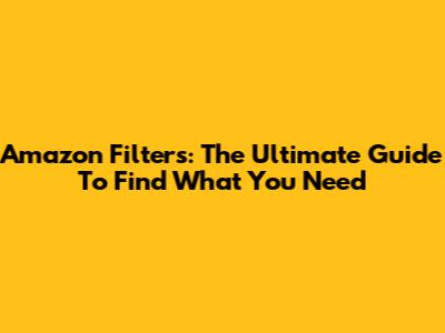 Amazon Filters: The Ultimate Guide To Find What You Need