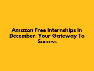 Amazon Free Internships In December: Your Gateway To Success