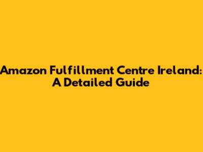 Amazon Fulfillment Centre Ireland: A Detailed Guide