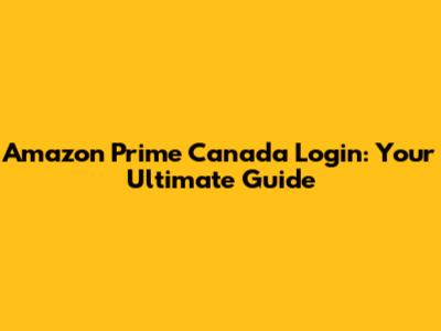 Amazon Prime Canada Login: Your Ultimate Guide