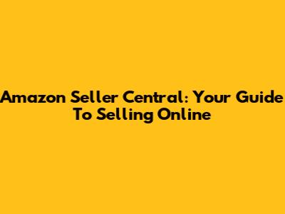 Amazon Seller Central: Your Guide To Selling Online