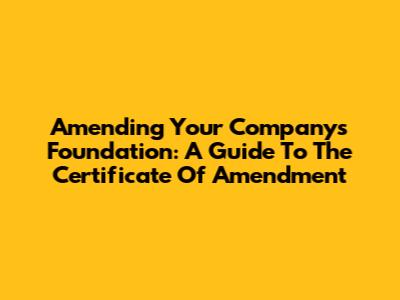 Amending Your Company's Foundation: A Guide To The Certificate Of Amendment