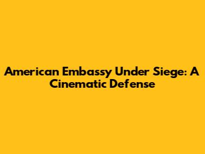 American Embassy Under Siege: A Cinematic Defense