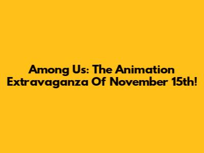 Among Us: The Animation Extravaganza Of November 15th!