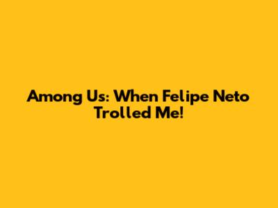 Among Us: When Felipe Neto Trolled Me!