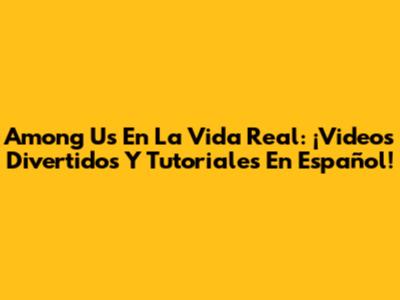 Among Us En La Vida Real: ¡Videos Divertidos Y Tutoriales En Español!