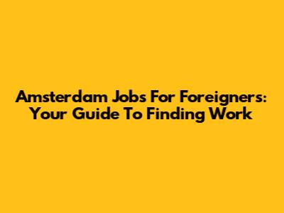 Amsterdam Jobs For Foreigners: Your Guide To Finding Work
