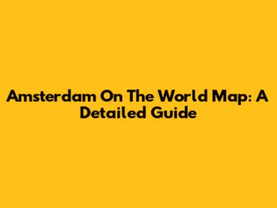 Amsterdam On The World Map: A Detailed Guide