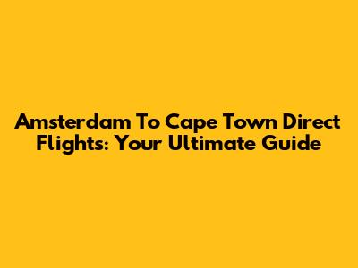 Amsterdam To Cape Town Direct Flights: Your Ultimate Guide