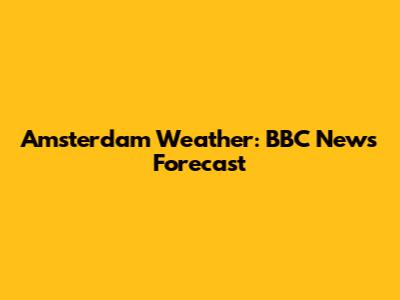 Amsterdam Weather: BBC News Forecast