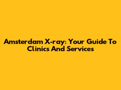 Amsterdam X-ray: Your Guide To Clinics And Services