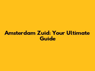Amsterdam Zuid: Your Ultimate Guide