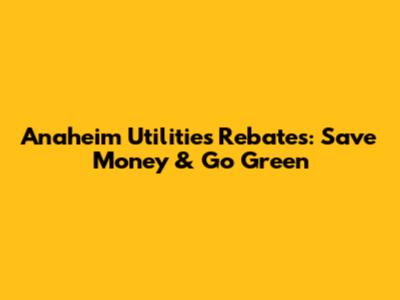 Anaheim Utilities Rebates: Save Money & Go Green