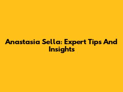 Anastasia Sella: Expert Tips And Insights