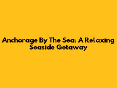 Anchorage By The Sea: A Relaxing Seaside Getaway