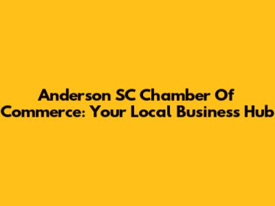 Anderson SC Chamber Of Commerce: Your Local Business Hub