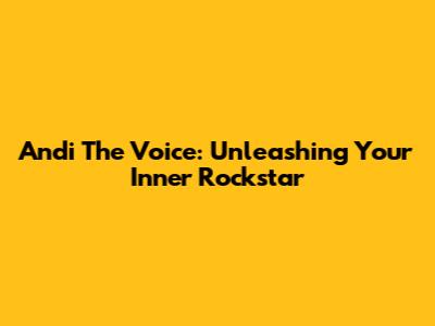 Andi The Voice: Unleashing Your Inner Rockstar