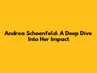 Andrea Schoenfeld: A Deep Dive Into Her Impact