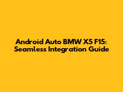 Android Auto BMW X5 F15: Seamless Integration Guide