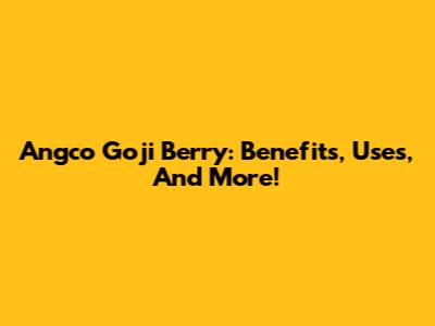 Angco Goji Berry: Benefits, Uses, And More!
