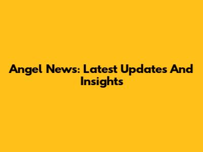 Angel News: Latest Updates And Insights