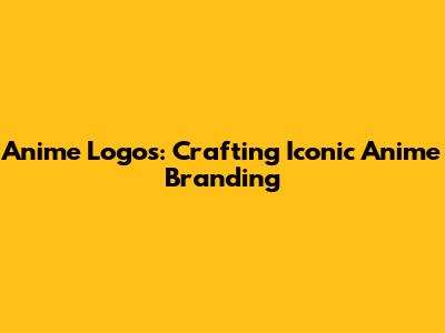 Anime Logos: Crafting Iconic Anime Branding