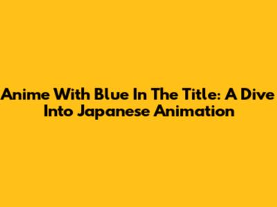 Anime With 'Blue' In The Title: A Dive Into Japanese Animation
