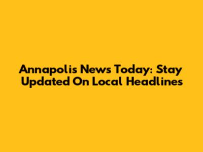 Annapolis News Today: Stay Updated On Local Headlines