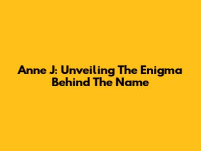 Anne J: Unveiling The Enigma Behind The Name