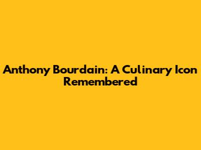 Anthony Bourdain: A Culinary Icon Remembered