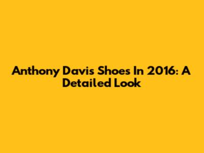 Anthony Davis' Shoes In 2016: A Detailed Look