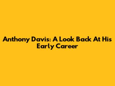 Anthony Davis: A Look Back At His Early Career