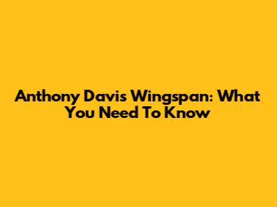 Anthony Davis Wingspan: What You Need To Know