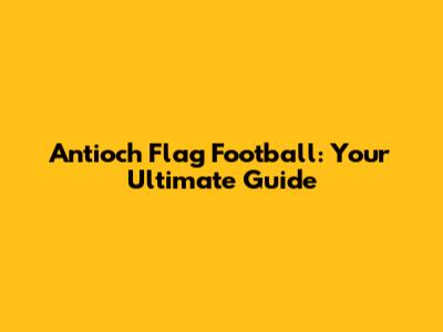 Antioch Flag Football: Your Ultimate Guide