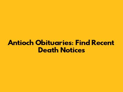 Antioch Obituaries: Find Recent Death Notices