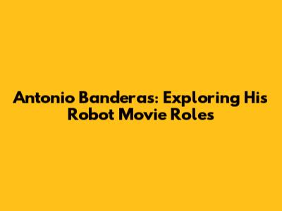 Antonio Banderas: Exploring His Robot Movie Roles