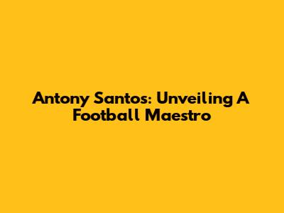 Antony Santos: Unveiling A Football Maestro
