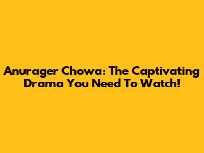 Anurager Chowa: The Captivating Drama You Need To Watch!
