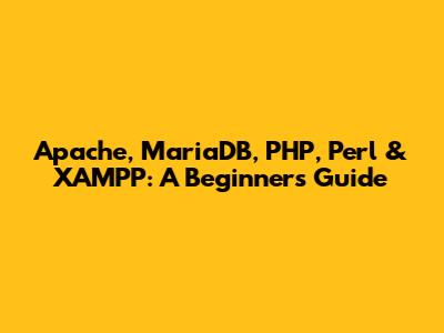 Apache, MariaDB, PHP, Perl & XAMPP: A Beginner's Guide