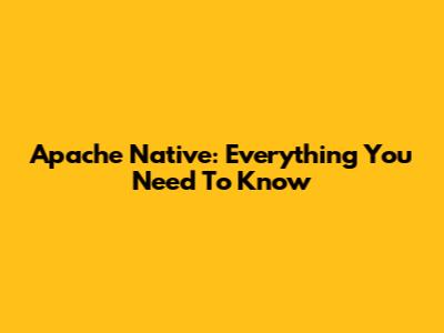 Apache Native: Everything You Need To Know